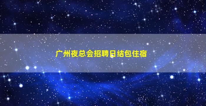 广州夜总会招聘日结包住宿